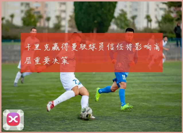 卡里克赢得曼联球员信任将影响高层重要决策