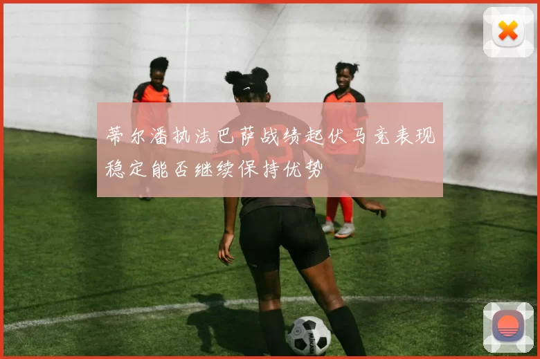 蒂尔潘执法巴萨战绩起伏马竞表现稳定能否继续保持优势