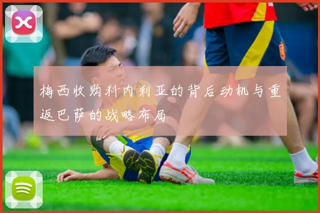 梅西收购科内利亚的背后动机与重返巴萨的战略布局