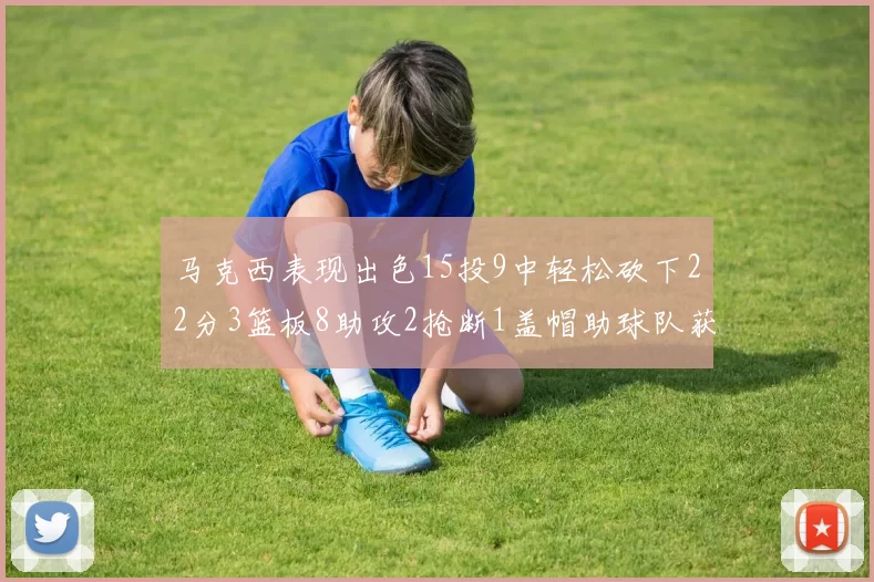 马克西表现出色15投9中轻松砍下22分3篮板8助攻2抢断1盖帽助球队获胜