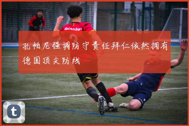 孔帕尼强调防守责任拜仁依然拥有德国顶尖防线