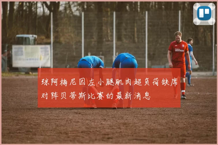 琼阿梅尼因左小腿肌肉超负荷缺席对阵贝蒂斯比赛的最新消息