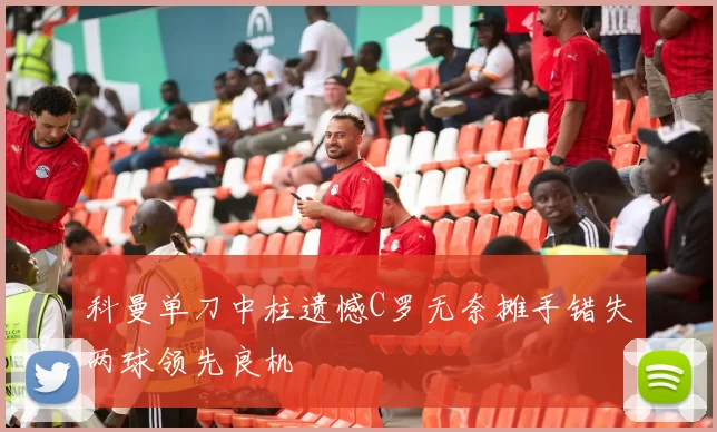 科曼单刀中柱遗憾C罗无奈摊手错失两球领先良机