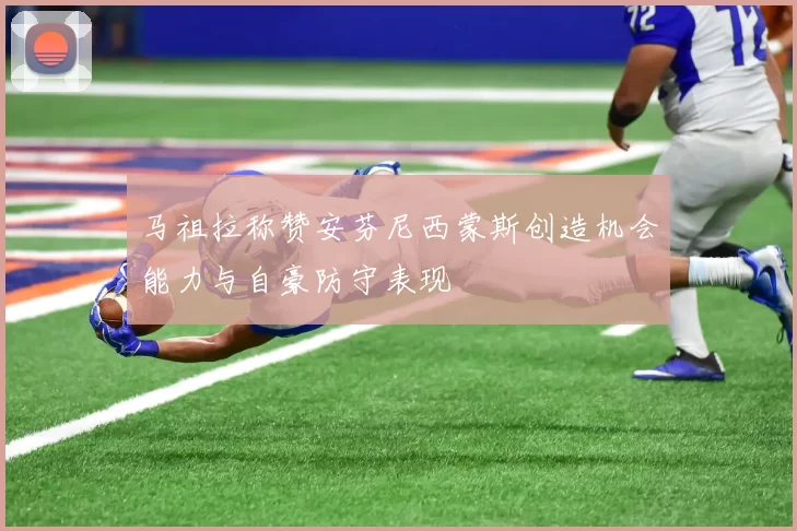 马祖拉称赞安芬尼西蒙斯创造机会能力与自豪防守表现