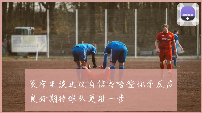 莫布里谈进攻自信与哈登化学反应良好期待球队更进一步