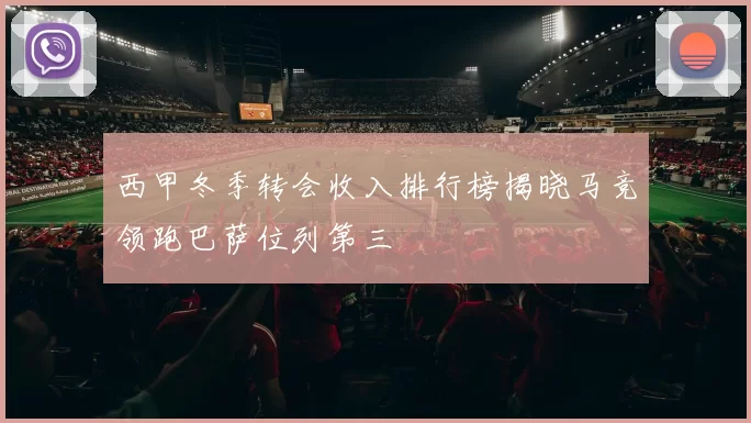 西甲冬季转会收入排行榜揭晓马竞领跑巴萨位列第三