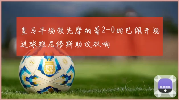 皇马半场领先摩纳哥2-0姆巴佩开场进球维尼修斯助攻双响