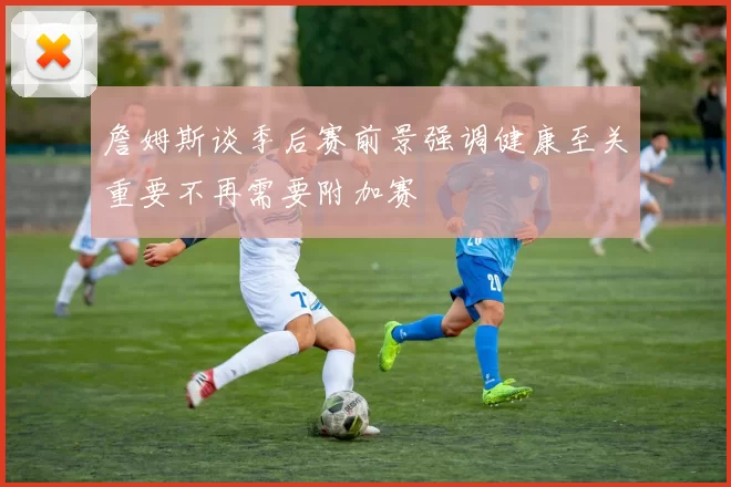 詹姆斯谈季后赛前景强调健康至关重要不再需要附加赛