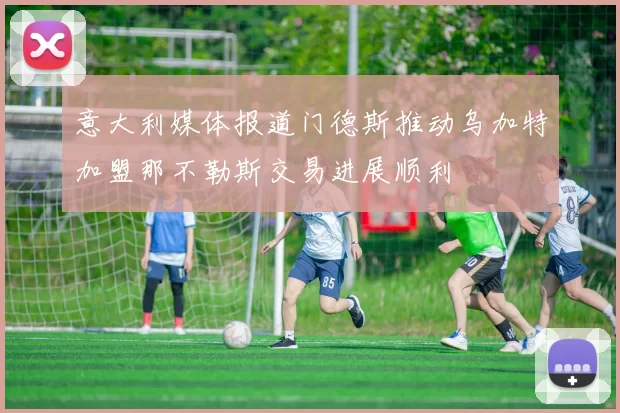 意大利媒体报道门德斯推动乌加特加盟那不勒斯交易进展顺利