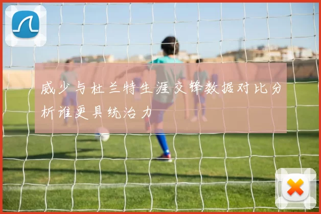 威少与杜兰特生涯交锋数据对比分析谁更具统治力