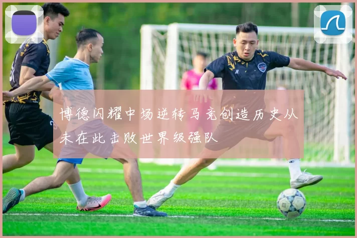 博德闪耀中场逆转马竞创造历史从未在此击败世界级强队